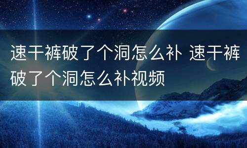 速干裤破了个洞怎么补 速干裤破了个洞怎么补视频