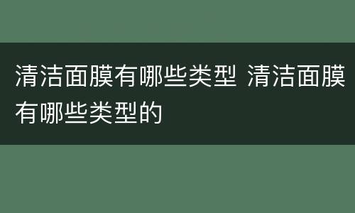 清洁面膜有哪些类型 清洁面膜有哪些类型的