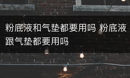 粉底液和气垫都要用吗 粉底液跟气垫都要用吗