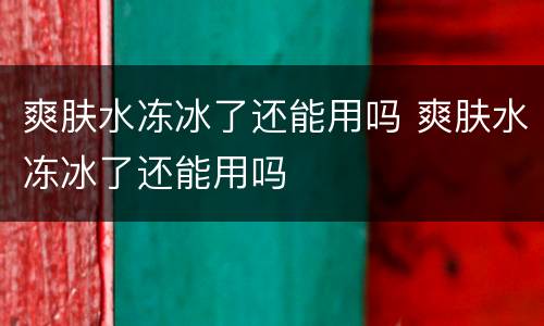 爽肤水冻冰了还能用吗 爽肤水冻冰了还能用吗