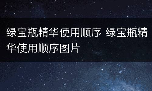 绿宝瓶精华使用顺序 绿宝瓶精华使用顺序图片