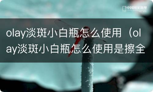 olay淡斑小白瓶怎么使用（olay淡斑小白瓶怎么使用是擦全脸吗?）