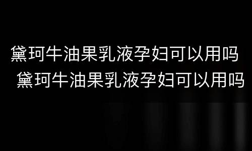 黛珂牛油果乳液孕妇可以用吗 黛珂牛油果乳液孕妇可以用吗女性