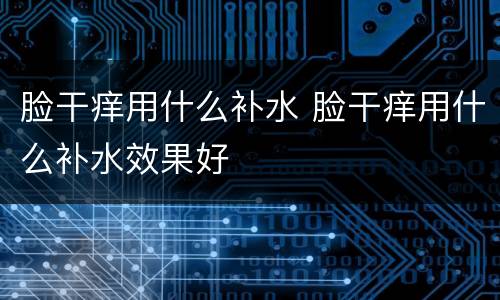 脸干痒用什么补水 脸干痒用什么补水效果好