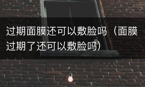 过期面膜还可以敷脸吗（面膜过期了还可以敷脸吗）
