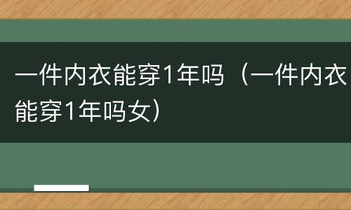 一件内衣能穿1年吗（一件内衣能穿1年吗女）