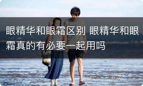 眼精华和眼霜区别 眼精华和眼霜真的有必要一起用吗