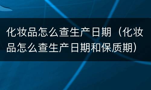 化妆品怎么查生产日期（化妆品怎么查生产日期和保质期）