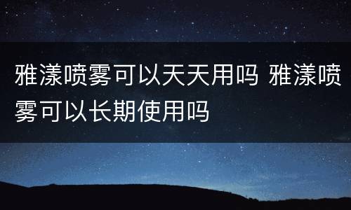 雅漾喷雾可以天天用吗 雅漾喷雾可以长期使用吗