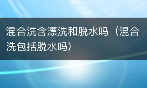 混合洗含漂洗和脱水吗（混合洗包括脱水吗）