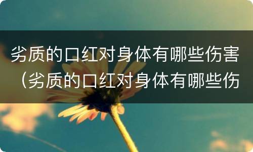 劣质的口红对身体有哪些伤害（劣质的口红对身体有哪些伤害呢）