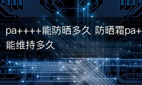pa++++能防晒多久 防晒霜pa+能维持多久