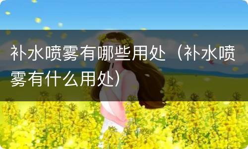 补水喷雾有哪些用处（补水喷雾有什么用处）