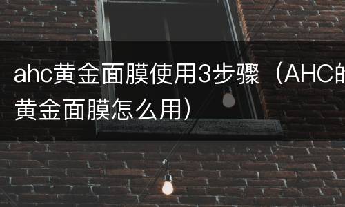 ahc黄金面膜使用3步骤（AHC的黄金面膜怎么用）
