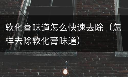 软化膏味道怎么快速去除（怎样去除软化膏味道）
