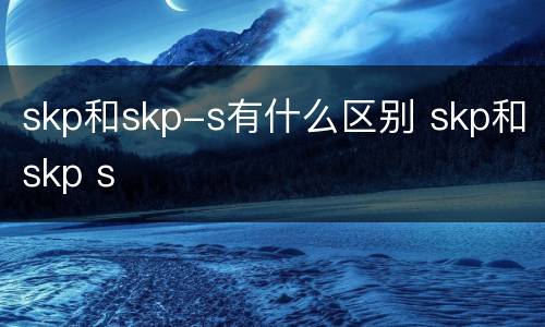 skp和skp-s有什么区别 skp和skp s