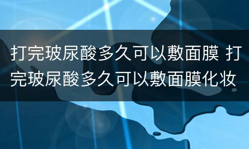打完玻尿酸多久可以敷面膜 打完玻尿酸多久可以敷面膜化妆