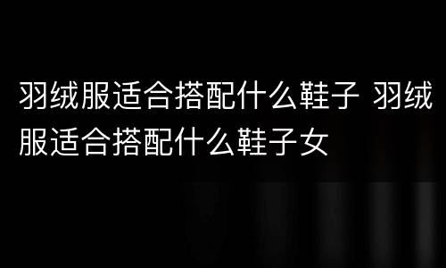 羽绒服适合搭配什么鞋子 羽绒服适合搭配什么鞋子女