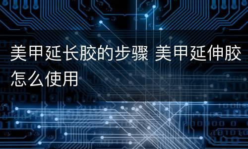 美甲延长胶的步骤 美甲延伸胶怎么使用