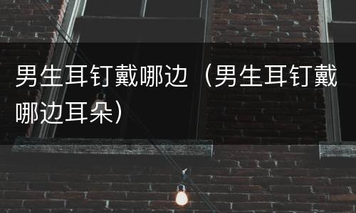 男生耳钉戴哪边（男生耳钉戴哪边耳朵）
