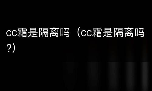 cc霜是隔离吗（cc霜是隔离吗?）
