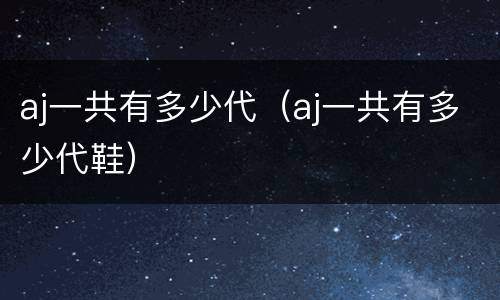 aj一共有多少代（aj一共有多少代鞋）