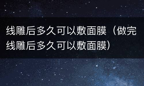 线雕后多久可以敷面膜（做完线雕后多久可以敷面膜）