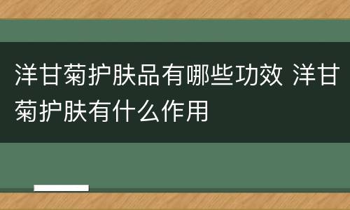 洋甘菊护肤品有哪些功效 洋甘菊护肤有什么作用