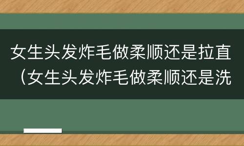 女生头发炸毛做柔顺还是拉直（女生头发炸毛做柔顺还是洗直）