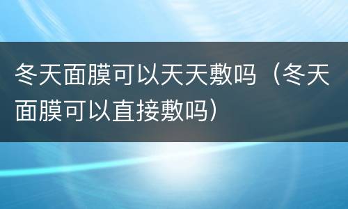 冬天面膜可以天天敷吗（冬天面膜可以直接敷吗）