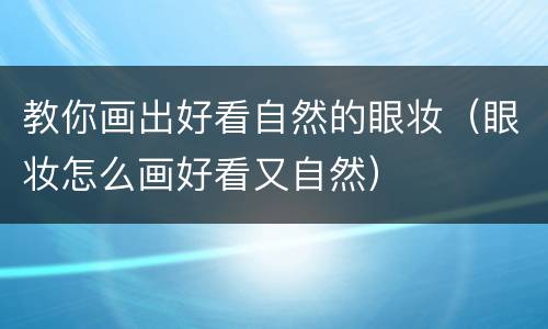 教你画出好看自然的眼妆（眼妆怎么画好看又自然）