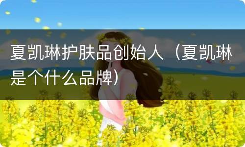 夏凯琳护肤品创始人（夏凯琳是个什么品牌）