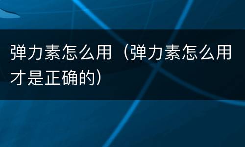 弹力素怎么用（弹力素怎么用才是正确的）