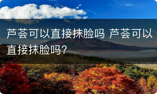 芦荟可以直接抹脸吗 芦荟可以直接抹脸吗?