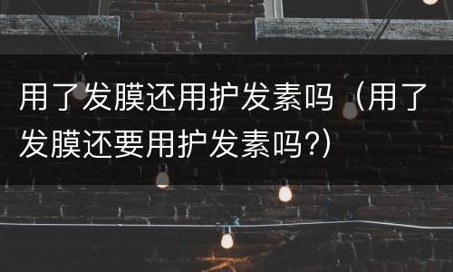 用了发膜还用护发素吗（用了发膜还要用护发素吗?）