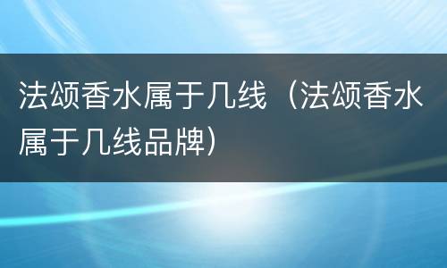 法颂香水属于几线（法颂香水属于几线品牌）