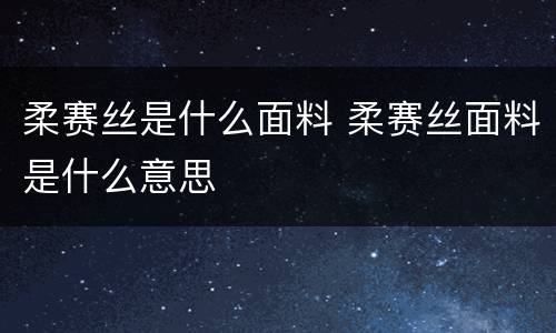 柔赛丝是什么面料 柔赛丝面料是什么意思