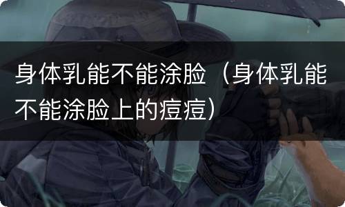 身体乳能不能涂脸（身体乳能不能涂脸上的痘痘）