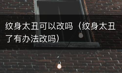 纹身太丑可以改吗（纹身太丑了有办法改吗）