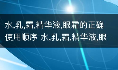 水,乳,霜,精华液,眼霜的正确使用顺序 水,乳,霜,精华液,眼霜,顺序怎么用