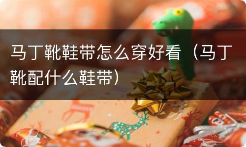 马丁靴鞋带怎么穿好看（马丁靴配什么鞋带）