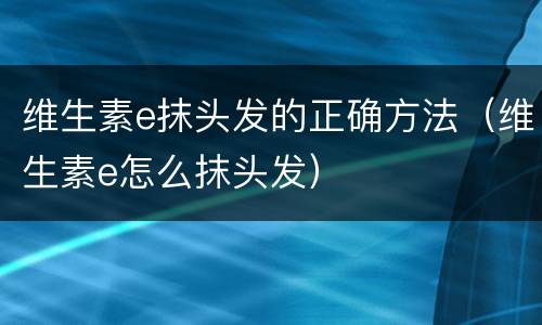 维生素e抹头发的正确方法（维生素e怎么抹头发）