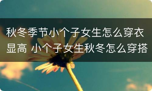 秋冬季节小个子女生怎么穿衣显高 小个子女生秋冬怎么穿搭比较显高