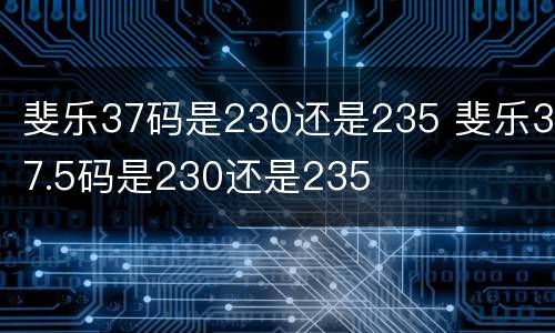 斐乐37码是230还是235 斐乐37.5码是230还是235