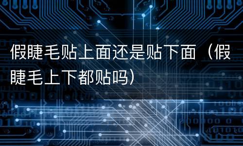 假睫毛贴上面还是贴下面（假睫毛上下都贴吗）