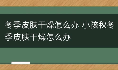 冬季皮肤干燥怎么办 小孩秋冬季皮肤干燥怎么办