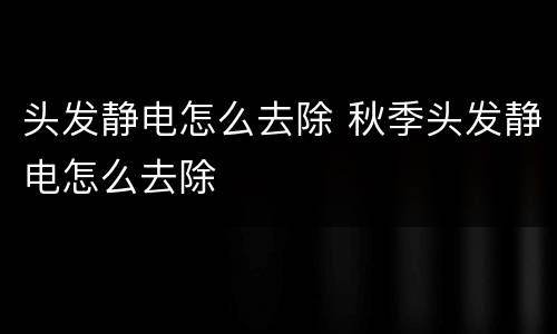 头发静电怎么去除 秋季头发静电怎么去除
