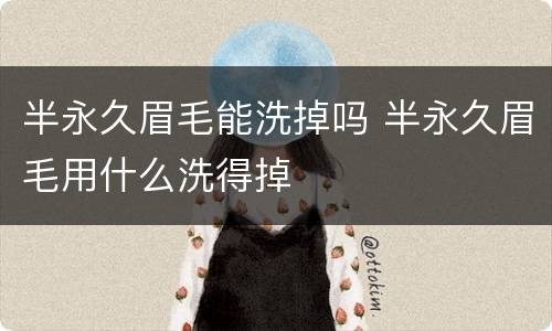 半永久眉毛能洗掉吗 半永久眉毛用什么洗得掉