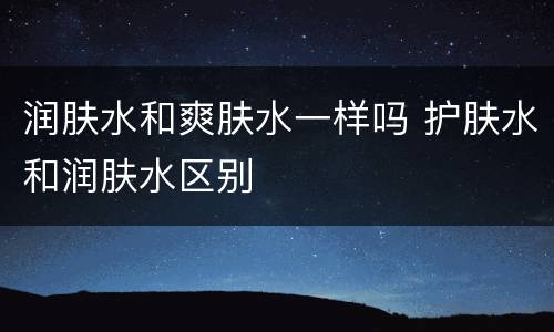润肤水和爽肤水一样吗 护肤水和润肤水区别
