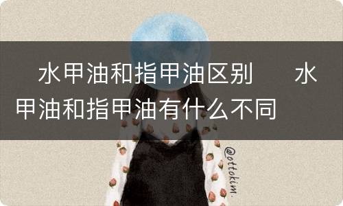 ​水甲油和指甲油区别  ​水甲油和指甲油有什么不同